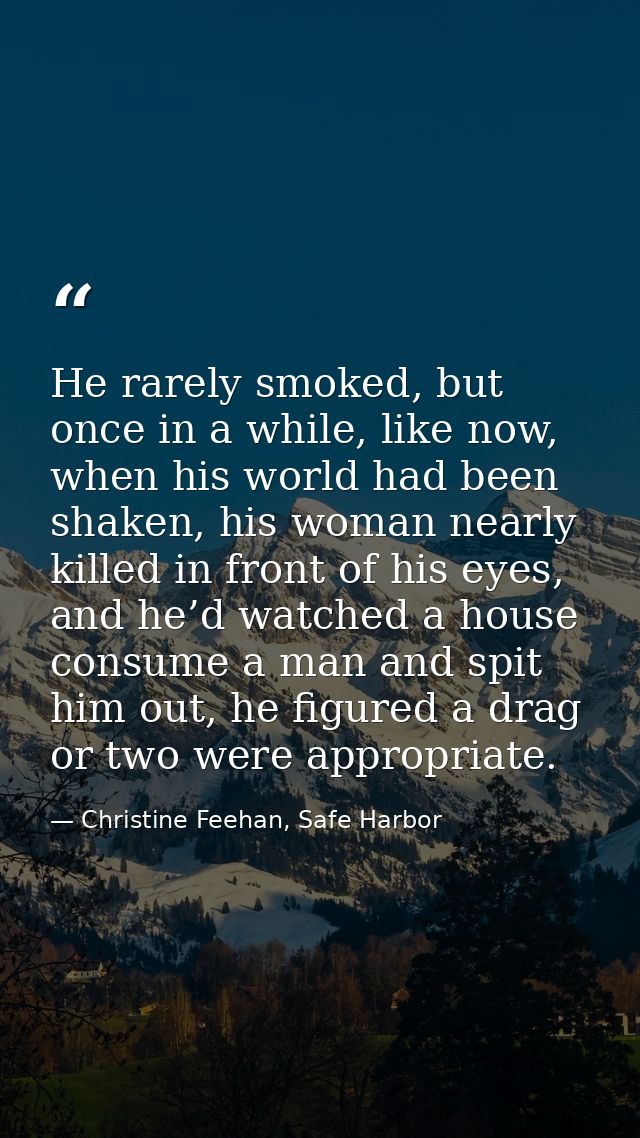 He rarely smoked, but once in a while, like now, when his world had been shaken, his woman nearly killed in front of his — Christine Feehan, Safe Harbor