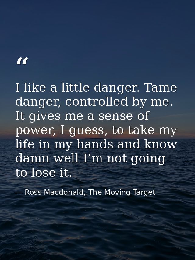 I like a little danger. Tame danger, controlled by me. It gives me a sense of power, I guess, to take my life in my hand — Ross Macdonald, The Moving Target