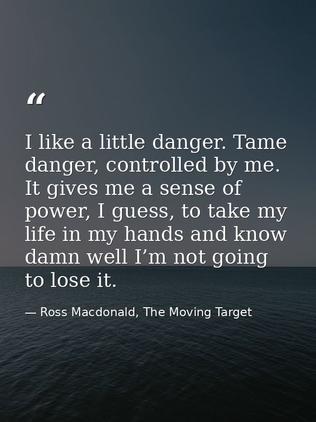 I like a little danger. Tame danger, controlled by me. It gives me a sense of power, I guess, to take my life in my hand — Ross Macdonald, The Moving Target