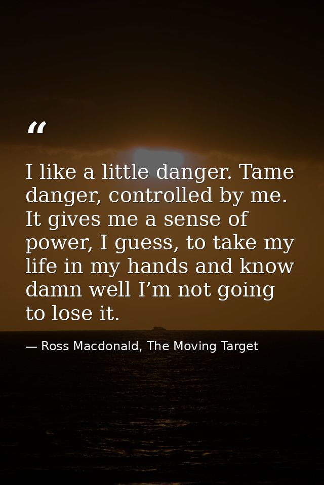 I like a little danger. Tame danger, controlled by me. It gives me a sense of power, I guess, to take my life in my hand — Ross Macdonald, The Moving Target