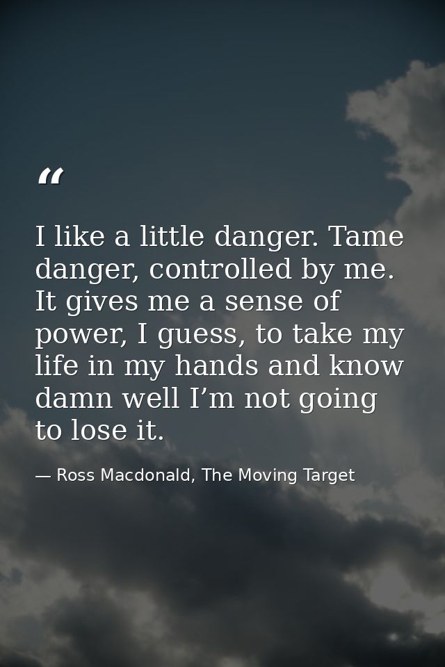 I like a little danger. Tame danger, controlled by me. It gives me a sense of power, I guess, to take my life in my hand — Ross Macdonald, The Moving Target