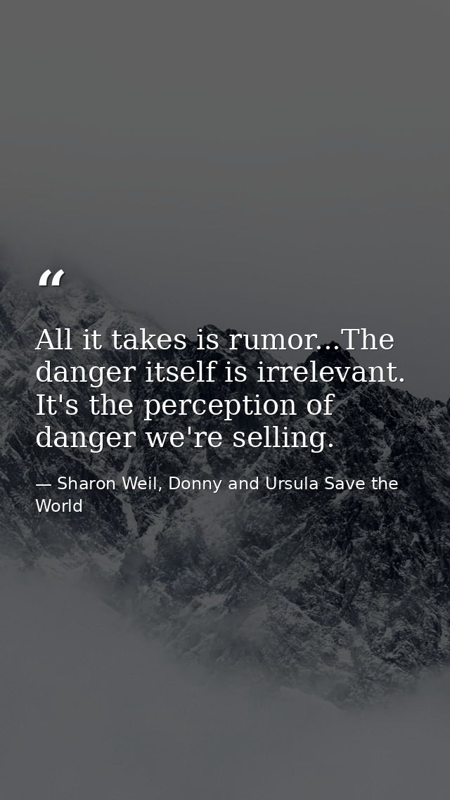 All it takes is rumor...The danger itself is irrelevant. It's the perception of danger we're selling. — Sharon Weil, Donny and Ursula Save the World