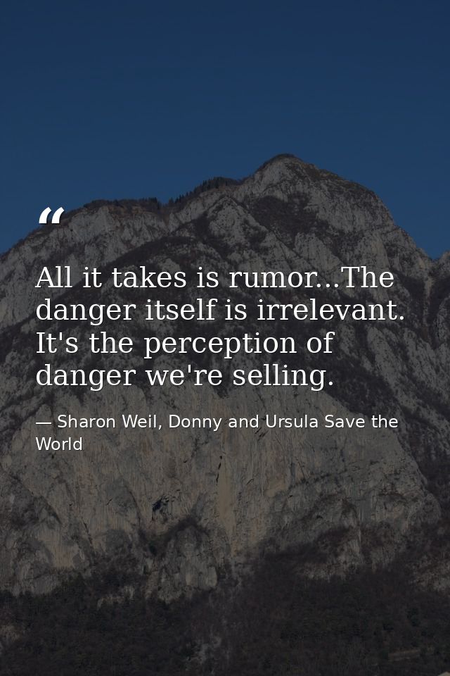 All it takes is rumor...The danger itself is irrelevant. It's the perception of danger we're selling. — Sharon Weil, Donny and Ursula Save the World