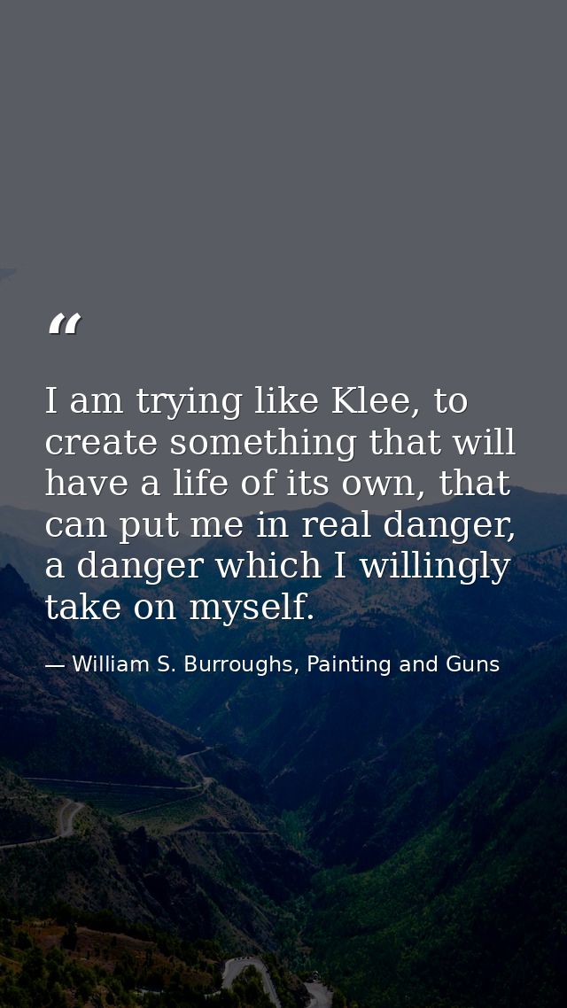 I am trying like Klee, to create something that will have a life of its own, that can put me in real danger, a danger wh — William S. Burroughs, Painting and Guns