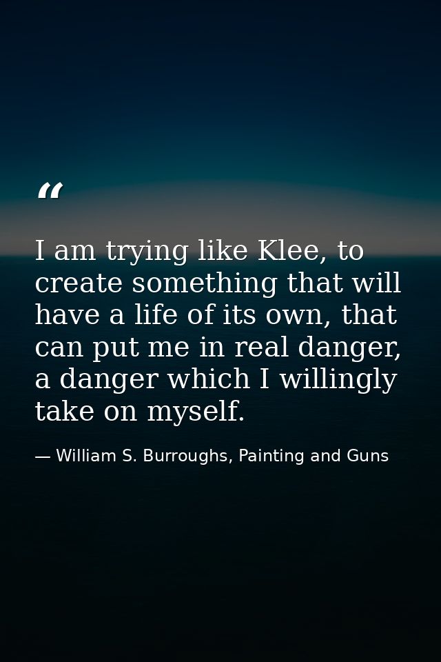 I am trying like Klee, to create something that will have a life of its own, that can put me in real danger, a danger wh — William S. Burroughs, Painting and Guns