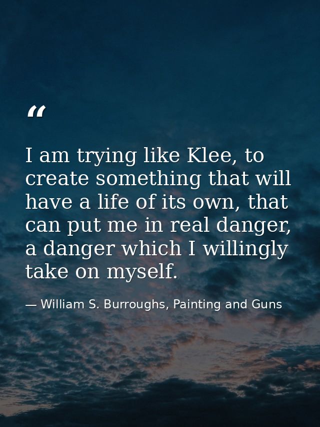 I am trying like Klee, to create something that will have a life of its own, that can put me in real danger, a danger wh — William S. Burroughs, Painting and Guns