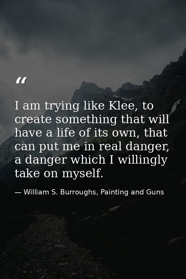 I am trying like Klee, to create something that will have a life of its own, that can put me in real danger, a danger wh — William S. Burroughs, Painting and Guns