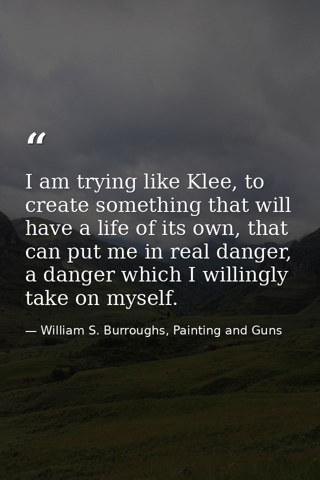 I am trying like Klee, to create something that will have a life of its own, that can put me in real danger, a danger wh — William S. Burroughs, Painting and Guns