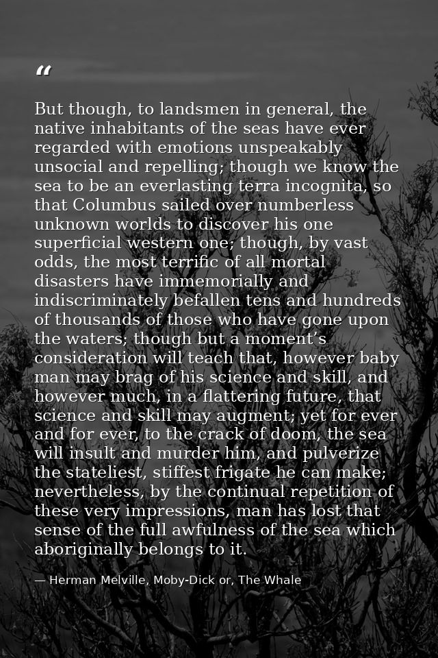But though, to landsmen in general, the native inhabitants of the seas have ever regarded with emotions unspeakably unso — Herman Melville, Moby-Dick or, The Whale