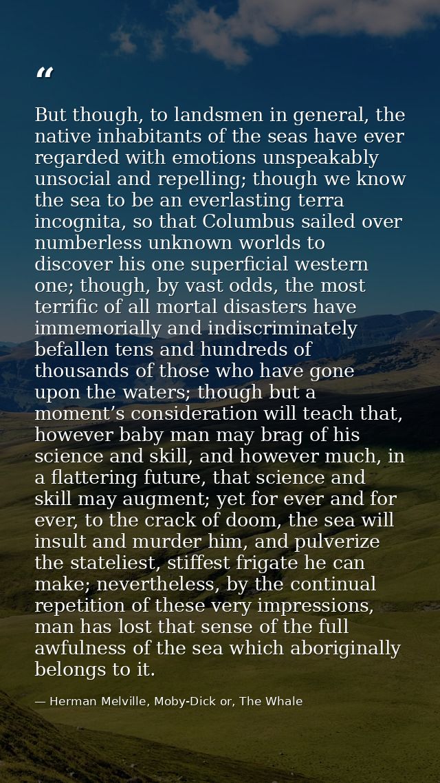 But though, to landsmen in general, the native inhabitants of the seas have ever regarded with emotions unspeakably unso — Herman Melville, Moby-Dick or, The Whale