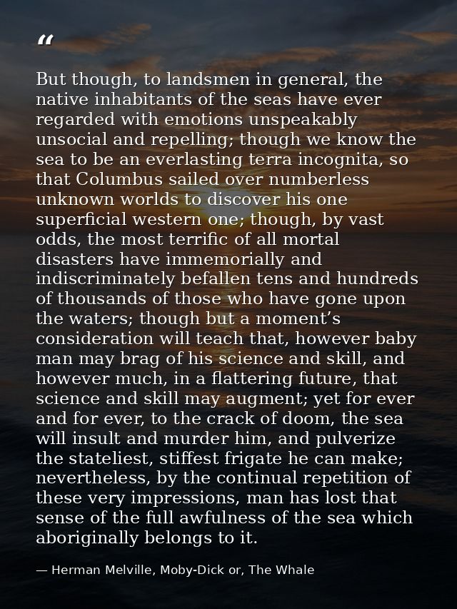 But though, to landsmen in general, the native inhabitants of the seas have ever regarded with emotions unspeakably unso — Herman Melville, Moby-Dick or, The Whale