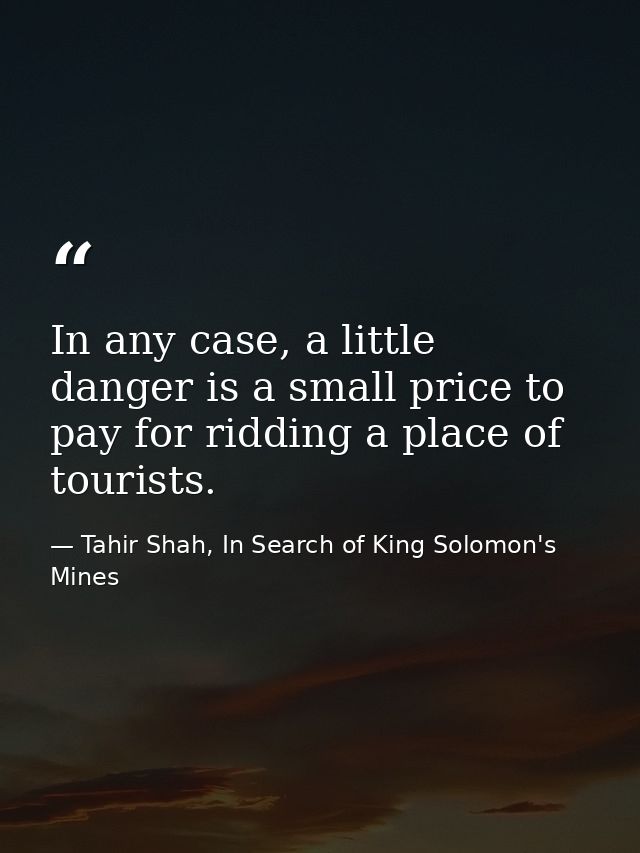 In any case, a little danger is a small price to pay for ridding a place of tourists. — Tahir Shah, In Search of King Solomon's Mines