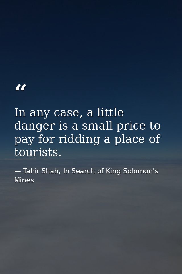 In any case, a little danger is a small price to pay for ridding a place of tourists. — Tahir Shah, In Search of King Solomon's Mines