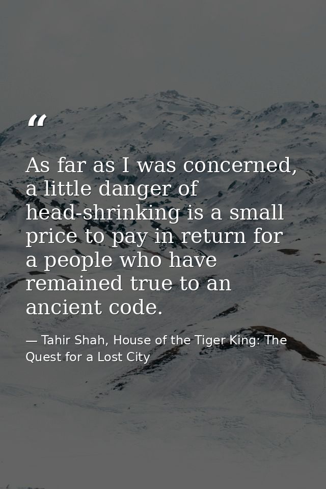 As far as I was concerned, a little danger of head-shrinking is a small price to pay in return for a people who have rem — Tahir Shah, House of the Tiger King: The Quest for a Lost City