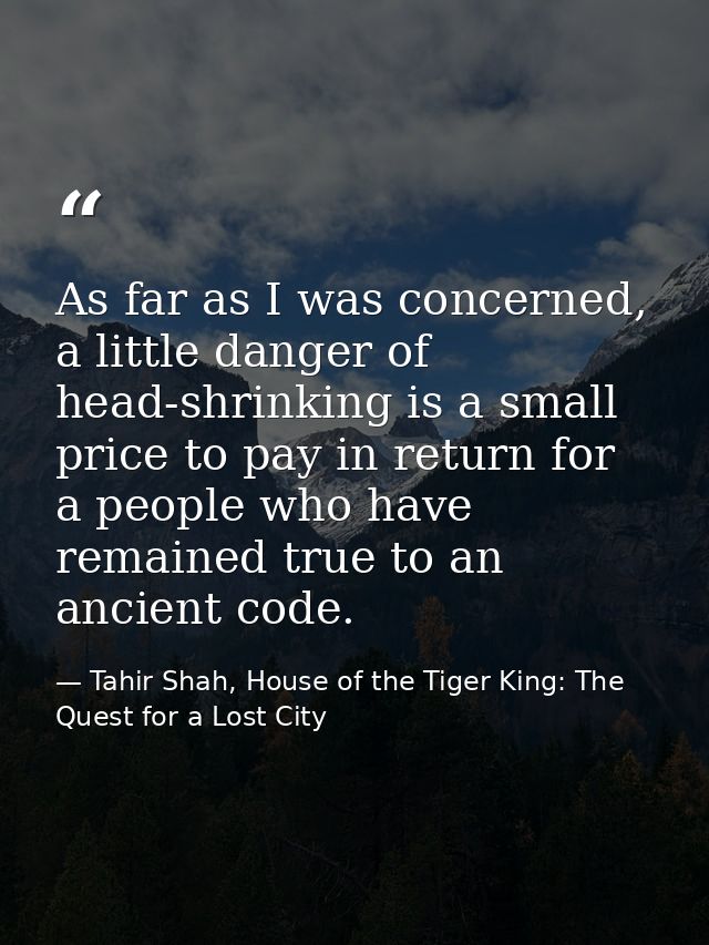 As far as I was concerned, a little danger of head-shrinking is a small price to pay in return for a people who have rem — Tahir Shah, House of the Tiger King: The Quest for a Lost City