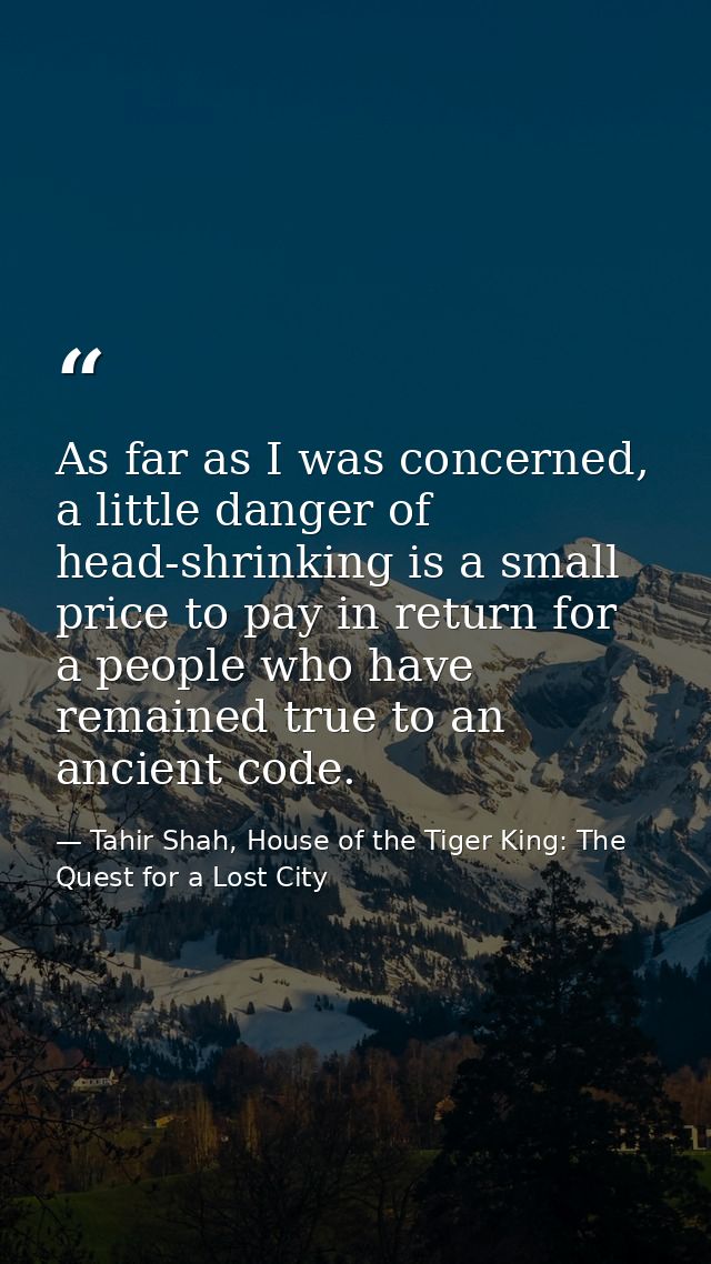 As far as I was concerned, a little danger of head-shrinking is a small price to pay in return for a people who have rem — Tahir Shah, House of the Tiger King: The Quest for a Lost City