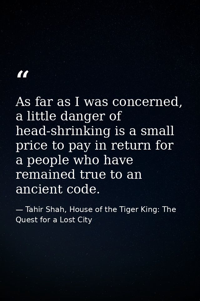 As far as I was concerned, a little danger of head-shrinking is a small price to pay in return for a people who have rem — Tahir Shah, House of the Tiger King: The Quest for a Lost City