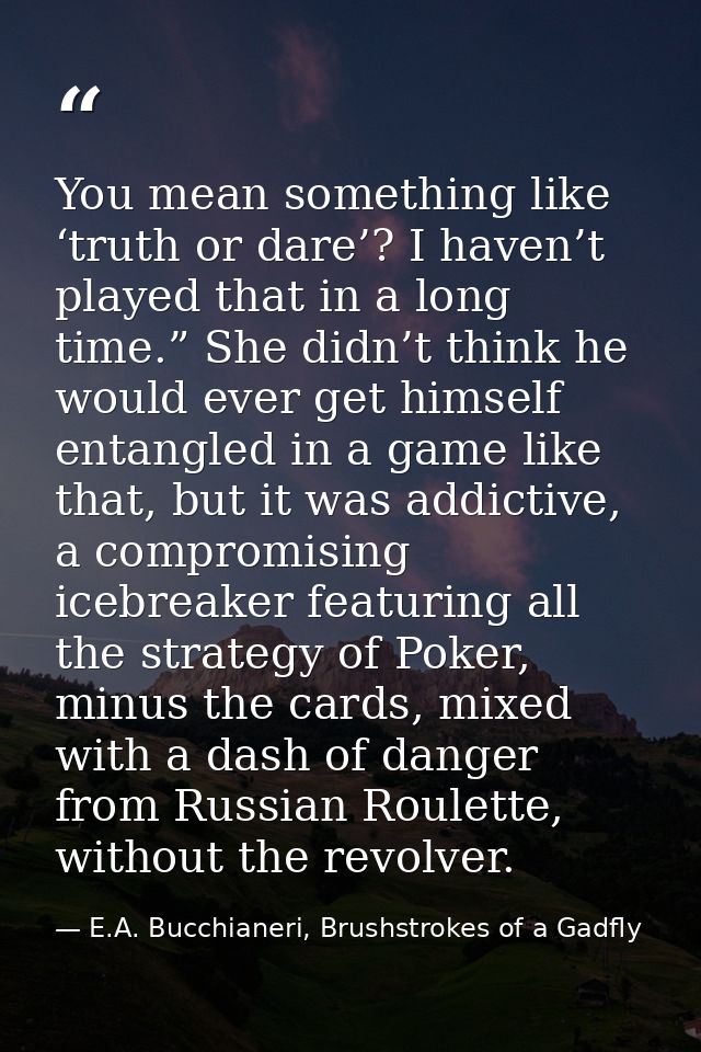 You mean something like ‘truth or dare’? I haven’t played that in a long time.” She didn’t think he would ever get himse — E.A. Bucchianeri, Brushstrokes of a Gadfly