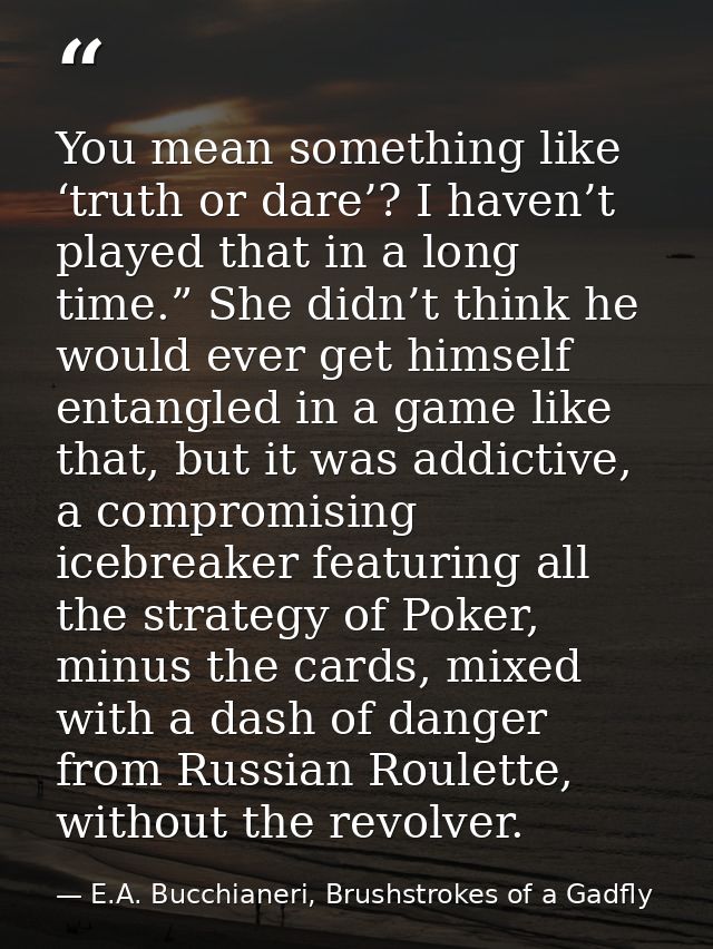 You mean something like ‘truth or dare’? I haven’t played that in a long time.” She didn’t think he would ever get himse — E.A. Bucchianeri, Brushstrokes of a Gadfly