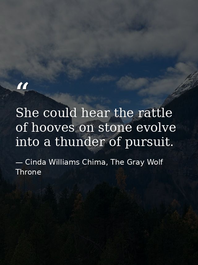 She could hear the rattle of hooves on stone evolve into a thunder of pursuit. — Cinda Williams Chima, The Gray Wolf Throne