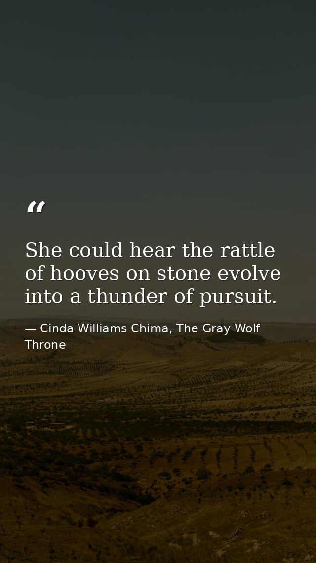 She could hear the rattle of hooves on stone evolve into a thunder of pursuit. — Cinda Williams Chima, The Gray Wolf Throne