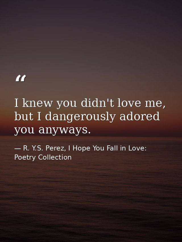 I knew you didn't love me, but I dangerously adored you anyways. — R. Y.S. Perez, I Hope You Fall in Love: Poetry Collection