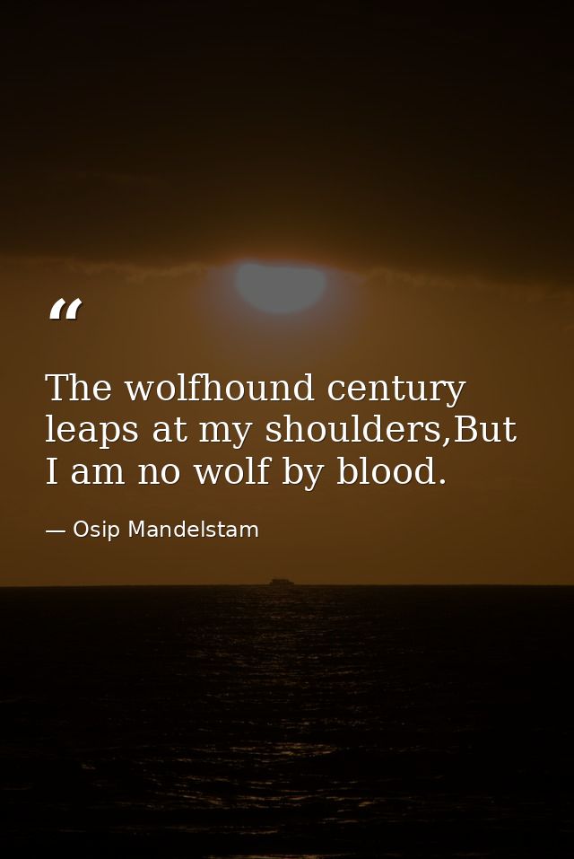 The wolfhound century leaps at my shoulders,But I am no wolf by blood. — Osip Mandelstam