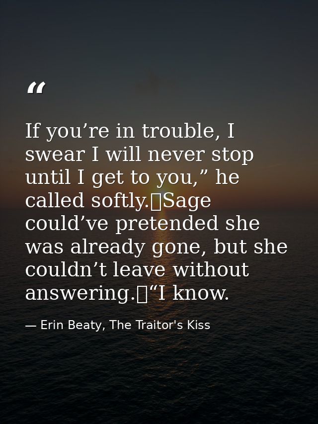 If you’re in trouble, I swear I will never stop until I get to you,” he called softly.	Sage could’ve pretended she was a — Erin Beaty, The Traitor's Kiss