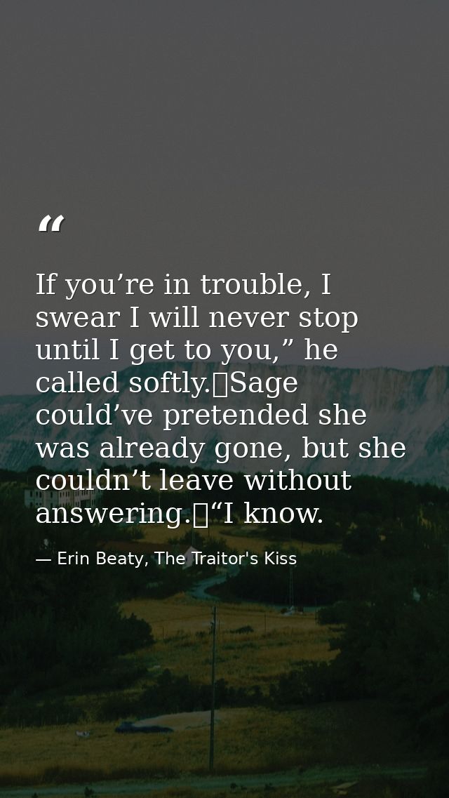 If you’re in trouble, I swear I will never stop until I get to you,” he called softly.	Sage could’ve pretended she was a — Erin Beaty, The Traitor's Kiss