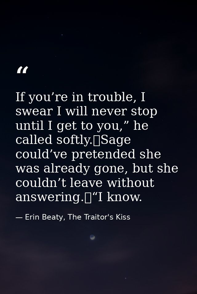If you’re in trouble, I swear I will never stop until I get to you,” he called softly.	Sage could’ve pretended she was a — Erin Beaty, The Traitor's Kiss