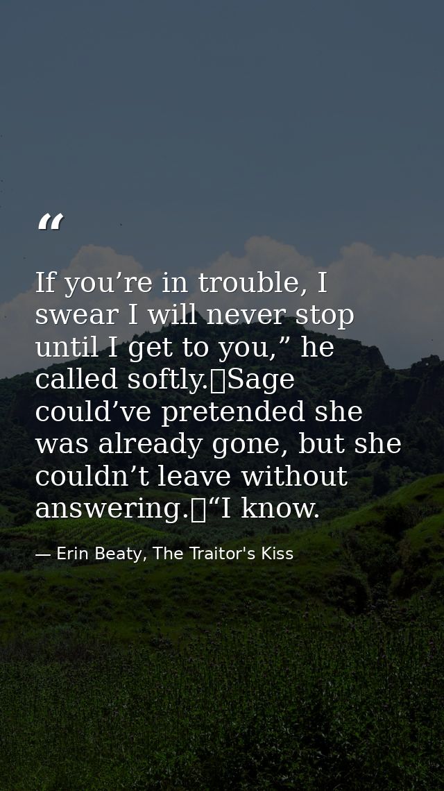 If you’re in trouble, I swear I will never stop until I get to you,” he called softly.	Sage could’ve pretended she was a — Erin Beaty, The Traitor's Kiss