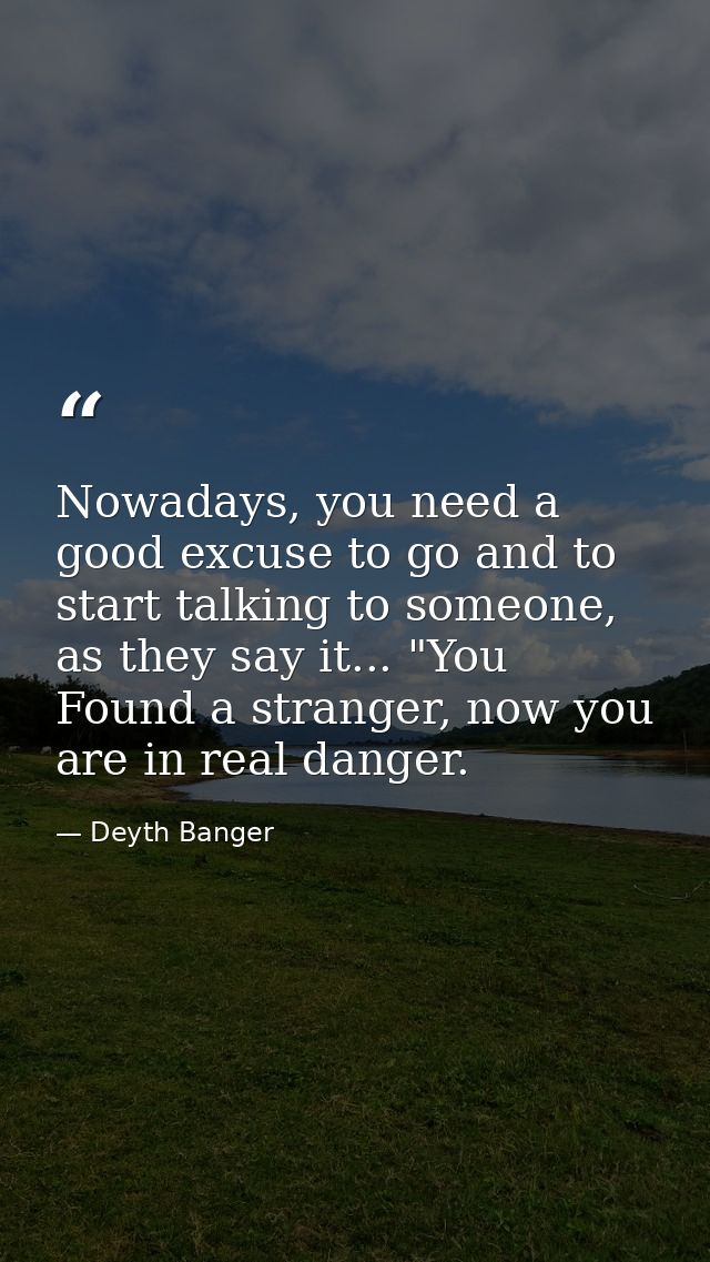 Nowadays, you need a good excuse to go and to start talking to someone, as they say it... "You Found a stranger, now you — Deyth Banger