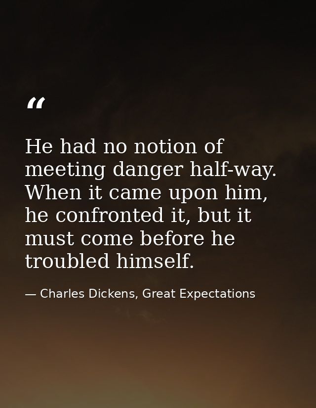 He had no notion of meeting danger half-way. When it came upon him, he confronted it, but it must come before he trouble — Charles Dickens, Great Expectations