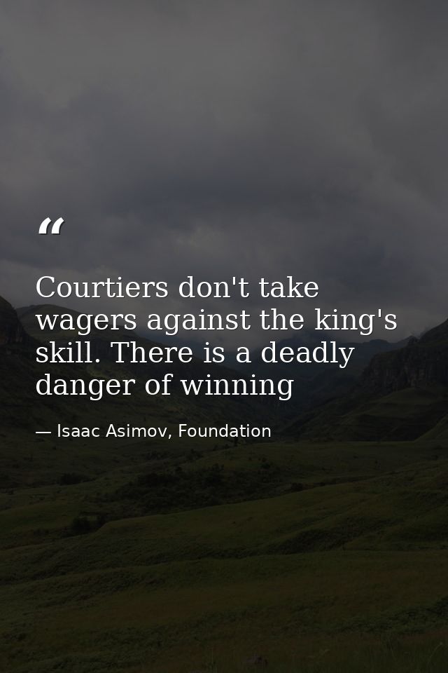 Courtiers don't take wagers against the king's skill. There is a deadly danger of winning — Isaac Asimov, Foundation