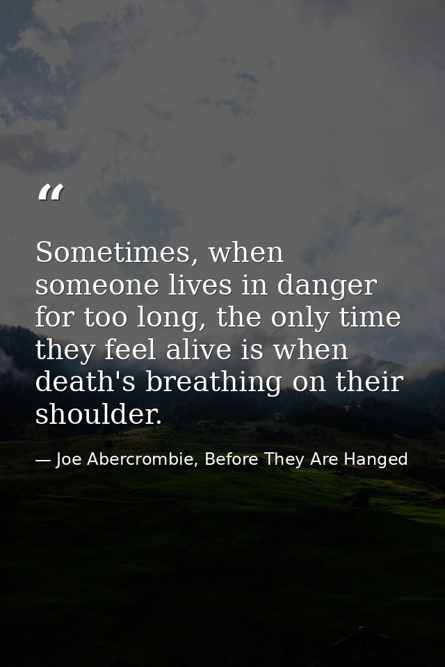 Sometimes, when someone lives in danger for too long, the only time they feel alive is when death's breathing on their s — Joe Abercrombie, Before They Are Hanged