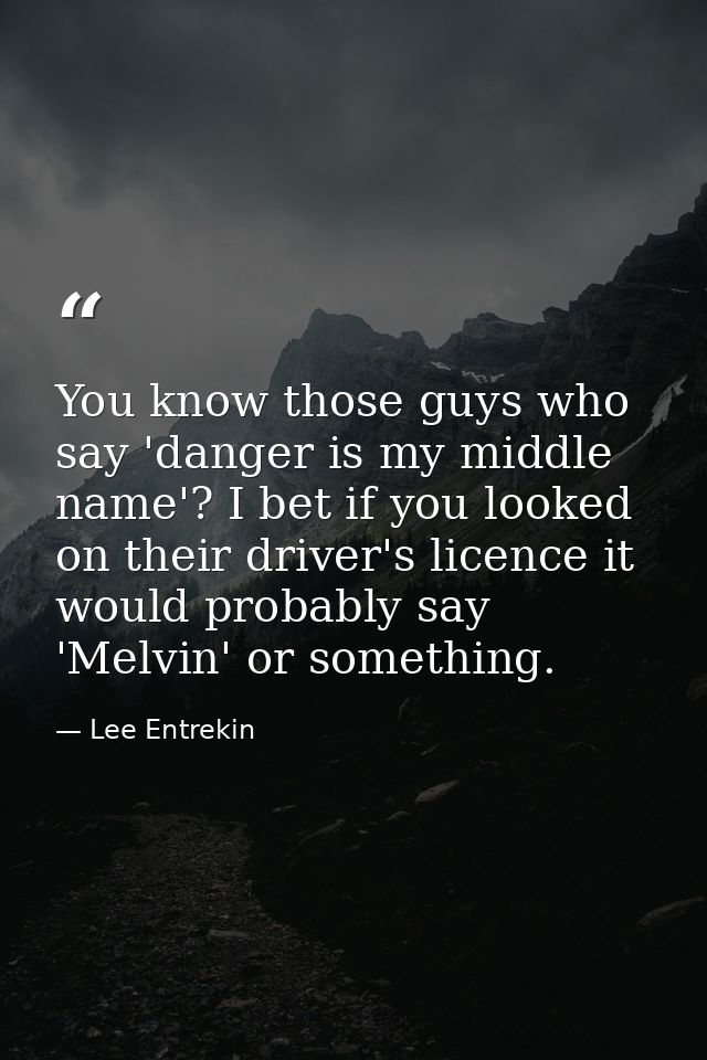 You know those guys who say 'danger is my middle name'? I bet if you looked on their driver's licence it would probably  — Lee Entrekin