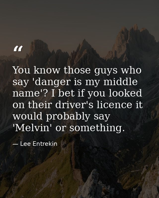 You know those guys who say 'danger is my middle name'? I bet if you looked on their driver's licence it would probably  — Lee Entrekin