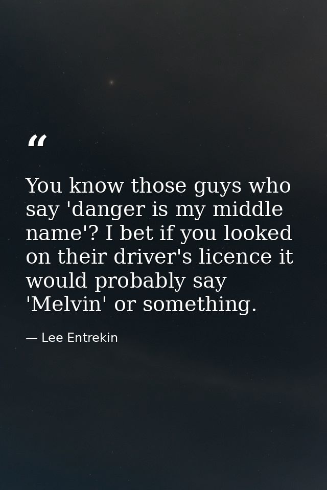You know those guys who say 'danger is my middle name'? I bet if you looked on their driver's licence it would probably  — Lee Entrekin