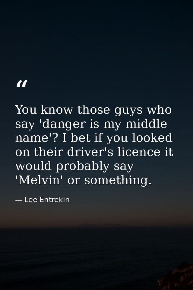 You know those guys who say 'danger is my middle name'? I bet if you looked on their driver's licence it would probably  — Lee Entrekin