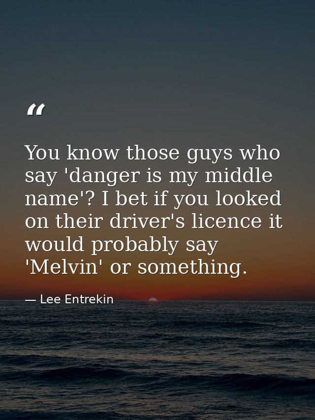 You know those guys who say 'danger is my middle name'? I bet if you looked on their driver's licence it would probably  — Lee Entrekin