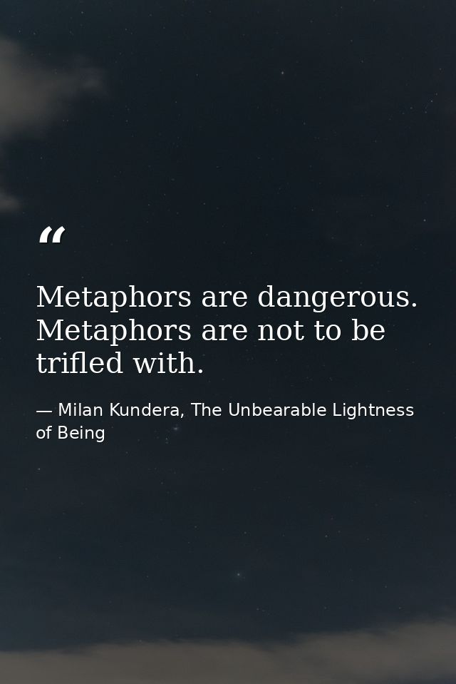 Metaphors are dangerous. Metaphors are not to be trifled with. — Milan Kundera, The Unbearable Lightness of Being