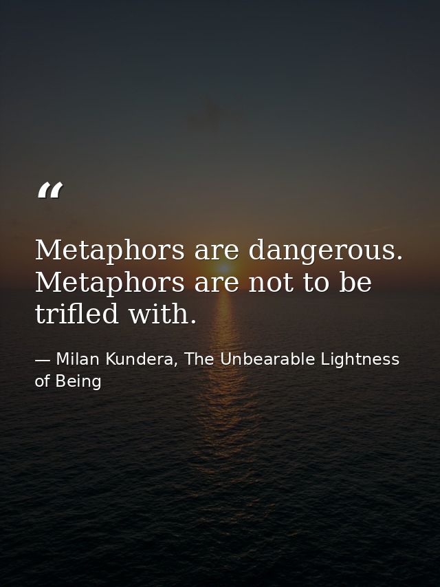 Metaphors are dangerous. Metaphors are not to be trifled with. — Milan Kundera, The Unbearable Lightness of Being