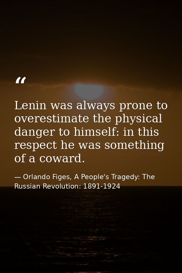 Lenin was always prone to overestimate the physical danger to himself: in this respect he was something of a coward. — Orlando Figes, A People's Tragedy: The Russian Revolution: 1891-1924