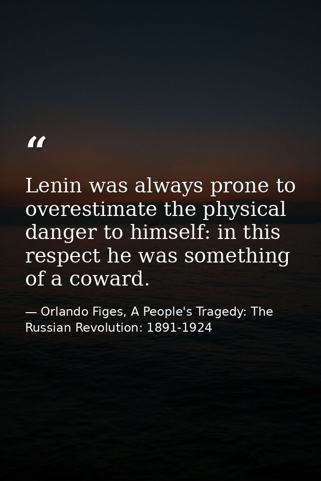Lenin was always prone to overestimate the physical danger to himself: in this respect he was something of a coward. — Orlando Figes, A People's Tragedy: The Russian Revolution: 1891-1924