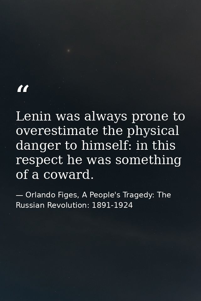 Lenin was always prone to overestimate the physical danger to himself: in this respect he was something of a coward. — Orlando Figes, A People's Tragedy: The Russian Revolution: 1891-1924