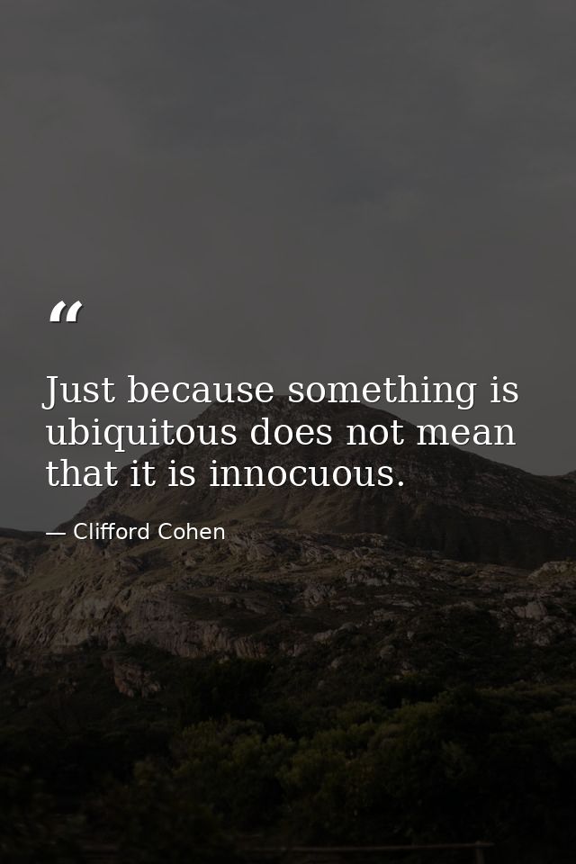 Just because something is ubiquitous does not mean that it is innocuous. — Clifford Cohen