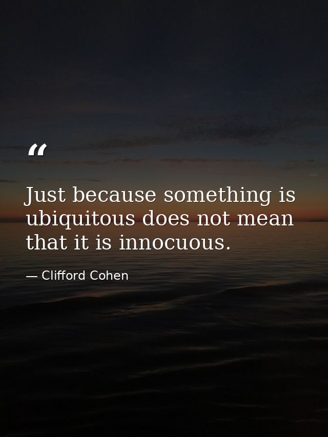 Just because something is ubiquitous does not mean that it is innocuous. — Clifford Cohen