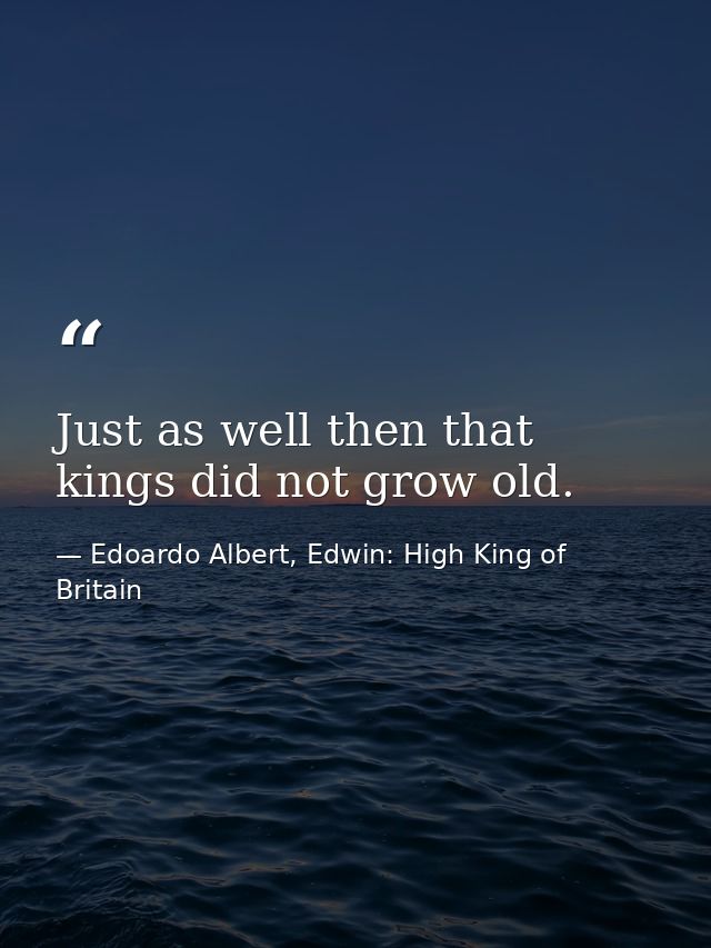 Just as well then that kings did not grow old. — Edoardo Albert, Edwin: High King of Britain