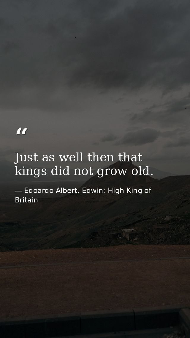Just as well then that kings did not grow old. — Edoardo Albert, Edwin: High King of Britain