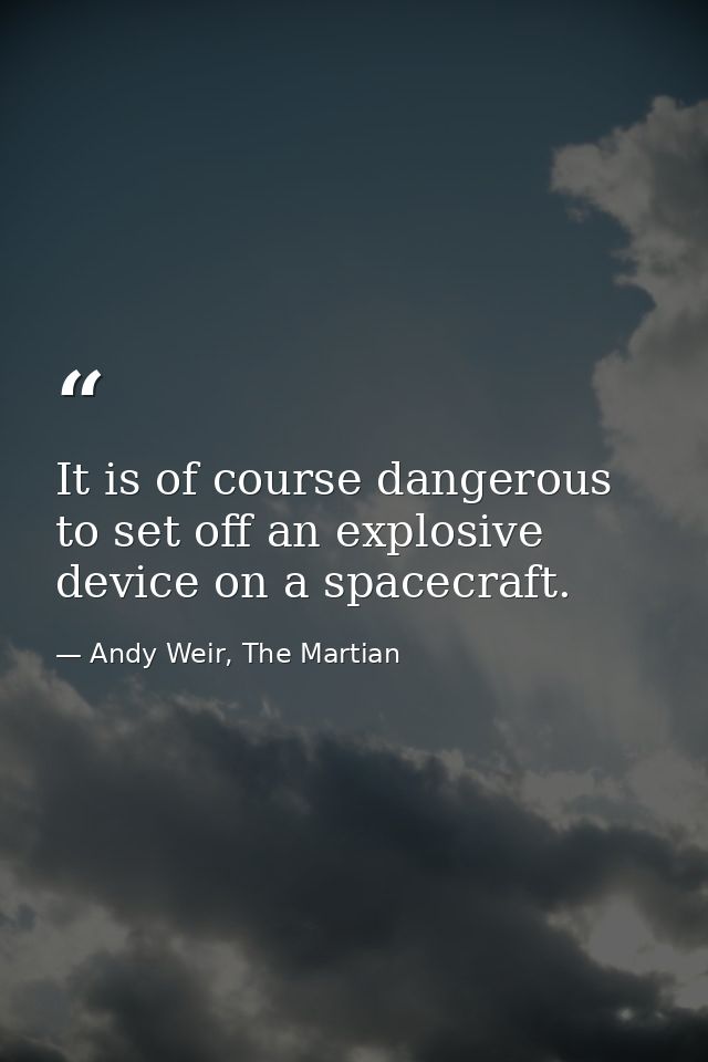 It is of course dangerous to set off an explosive device on a spacecraft. — Andy Weir, The Martian
